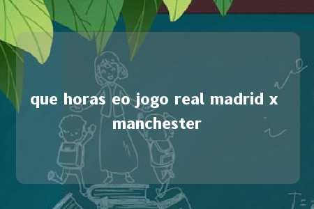 que horas eo jogo real madrid x manchester