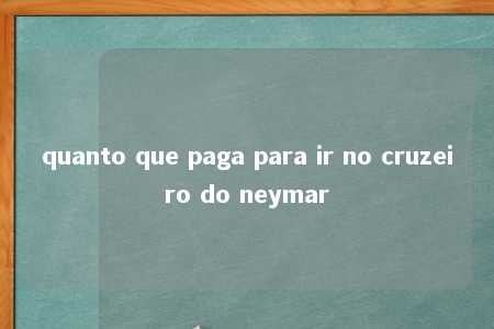 quanto que paga para ir no cruzeiro do neymar