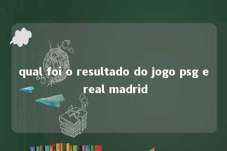 qual foi o resultado do jogo psg e real madrid