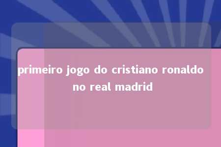 primeiro jogo do cristiano ronaldo no real madrid