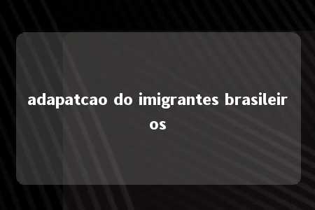 adapatcao do imigrantes brasileiros