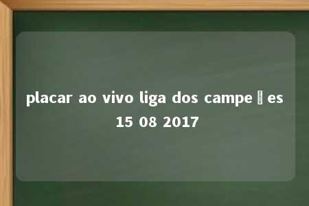 placar ao vivo liga dos campeões 15 08 2017