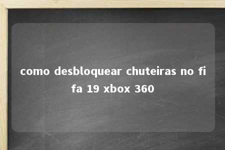 como desbloquear chuteiras no fifa 19 xbox 360