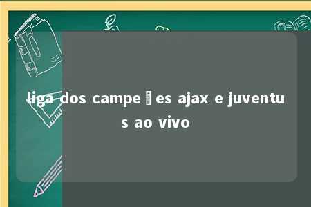 liga dos campeões ajax e juventus ao vivo