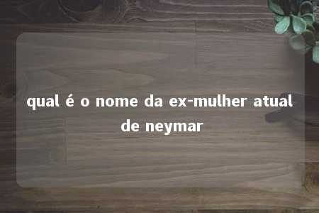 qual é o nome da ex-mulher atual de neymar