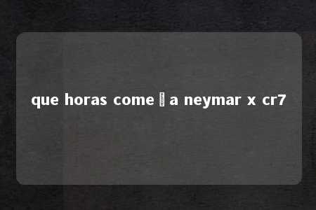 que horas começa neymar x cr7