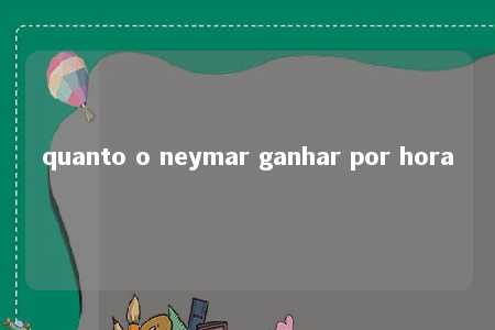 quanto o neymar ganhar por hora