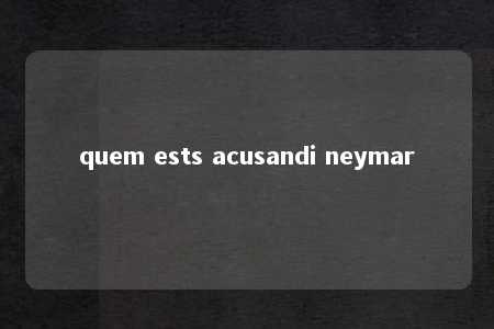 quem ests acusandi neymar