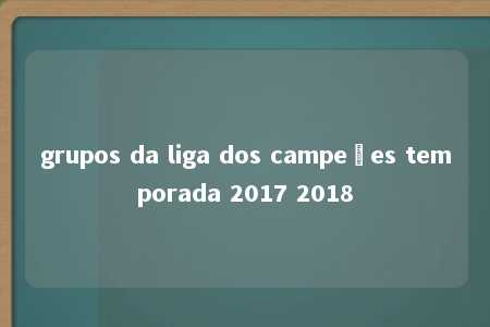 grupos da liga dos campeões temporada 2017 2018