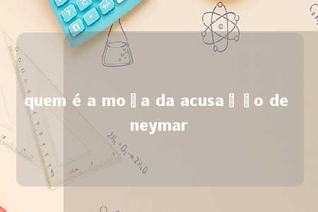 quem é a moça da acusação de neymar