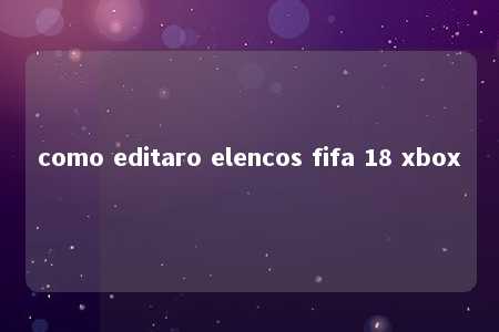 como editaro elencos fifa 18 xbox