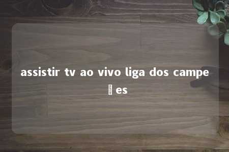 assistir tv ao vivo liga dos campeões