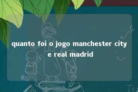 quanto foi o jogo manchester city e real madrid