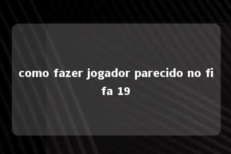 como fazer jogador parecido no fifa 19