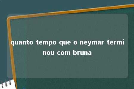 quanto tempo que o neymar terminou com bruna