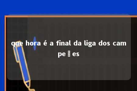 que hora é a final da liga dos campeões