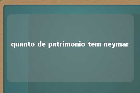 quanto de patrimonio tem neymar