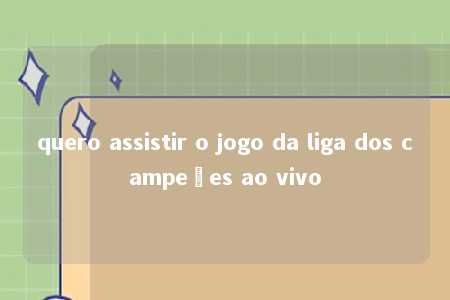 quero assistir o jogo da liga dos campeões ao vivo