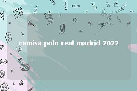 camisa polo real madrid 2022