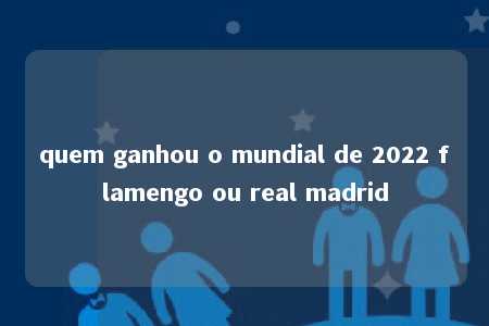 quem ganhou o mundial de 2022 flamengo ou real madrid