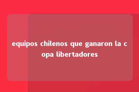 equipos chilenos que ganaron la copa libertadores