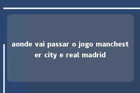 aonde vai passar o jogo manchester city e real madrid