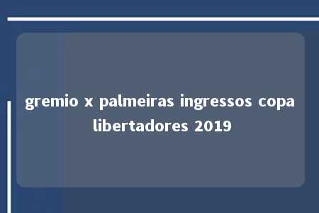 gremio x palmeiras ingressos copa libertadores 2019