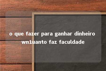 o que fazer para ganhar dinheiro wn1uanto faz faculdade