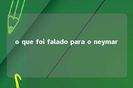 o que foi falado para o neymar