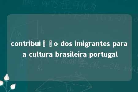 contribuição dos imigrantes para a cultura brasileira portugal