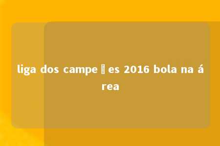 liga dos campeões 2016 bola na área