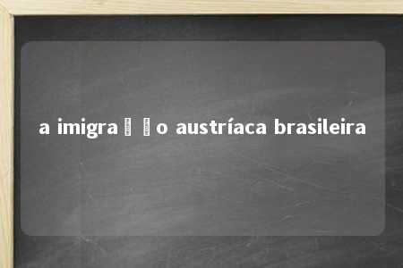 a imigração austríaca brasileira