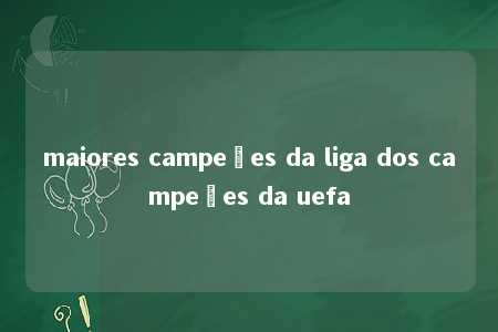 maiores campeões da liga dos campeões da uefa