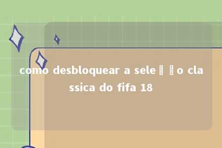 como desbloquear a seleção classica do fifa 18