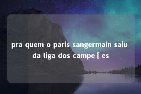 pra quem o paris sangermain saiu da liga dos campeões