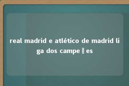 real madrid e atlético de madrid liga dos campeões