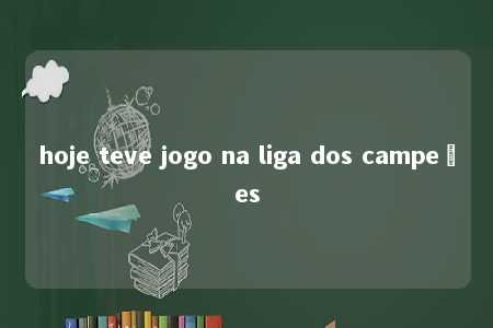 hoje teve jogo na liga dos campeões