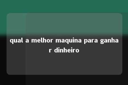 qual a melhor maquina para ganhar dinheiro