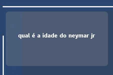 qual é a idade do neymar jr