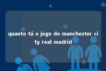 quanto tá o jogo do manchester city real madrid