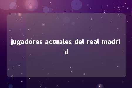 jugadores actuales del real madrid