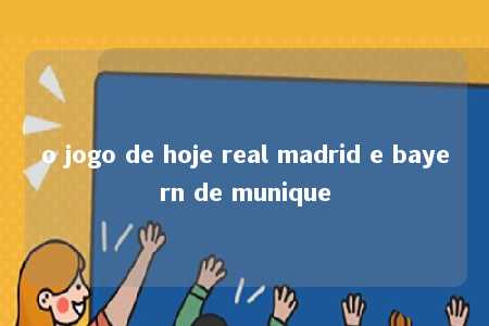 o jogo de hoje real madrid e bayern de munique