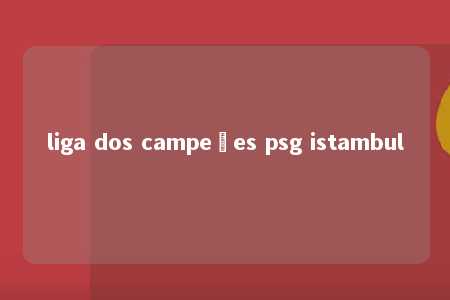 liga dos campeões psg istambul