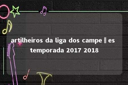 artilheiros da liga dos campeões temporada 2017 2018