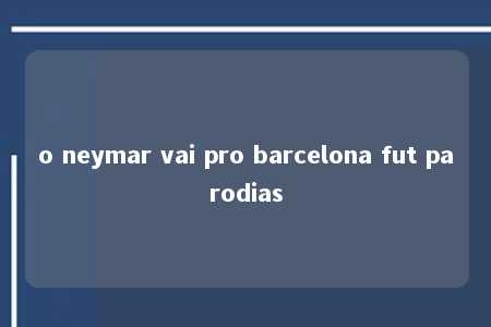 o neymar vai pro barcelona fut parodias