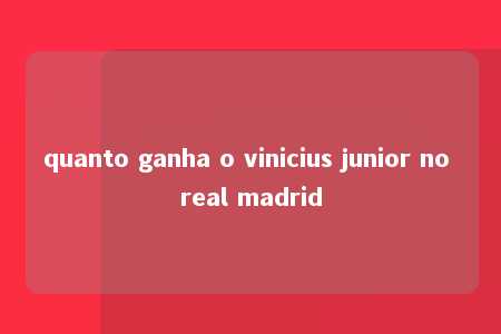 quanto ganha o vinicius junior no real madrid