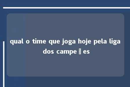 qual o time que joga hoje pela liga dos campeões