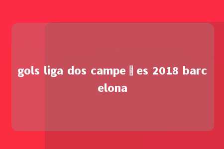 gols liga dos campeões 2018 barcelona