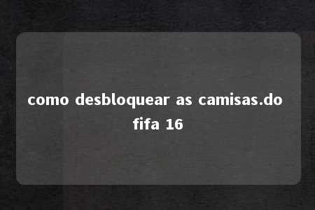 como desbloquear as camisas.do fifa 16