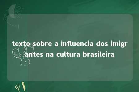 texto sobre a influencia dos imigrantes na cultura brasileira